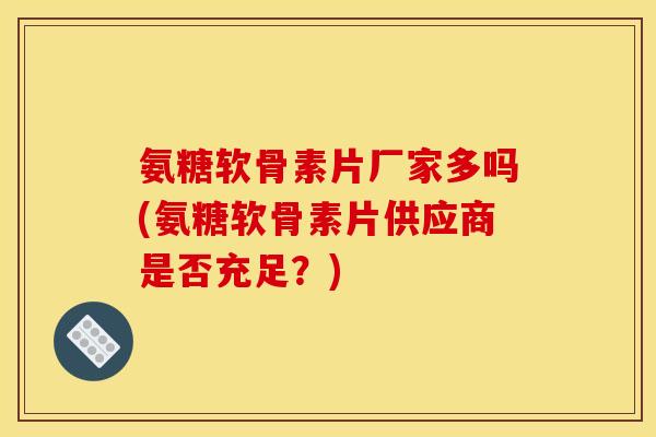 氨糖软骨素片厂家多吗(氨糖软骨素片供应商是否充足？)