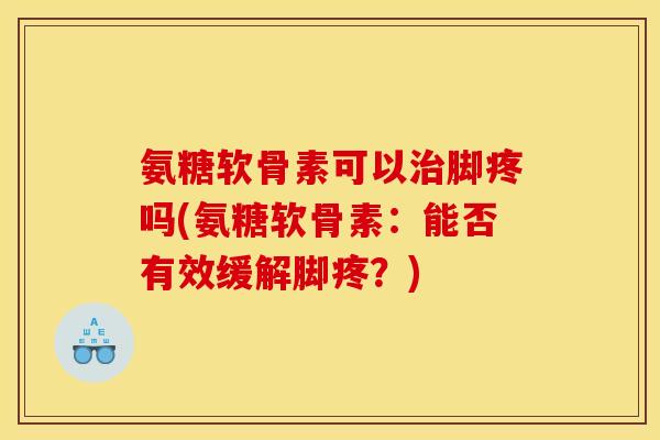 氨糖软骨素可以治脚疼吗(氨糖软骨素:能否有效缓解脚疼?) 氨糖软骨素可以治脚疼吗(氨糖软骨素:能否有效缓解脚疼?)