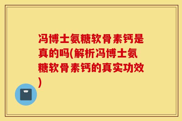冯博士氨糖软骨素钙是真的吗(解析冯博士氨糖软骨素钙的真实功效)