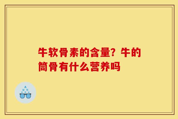 牛软骨素的含量？牛的筒骨有什么营养吗