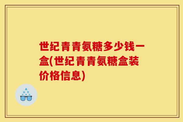 世纪青青氨糖多少钱一盒(世纪青青氨糖盒装价格信息) 世纪青青氨糖多少钱一盒(世纪青青氨糖盒装价格信息)