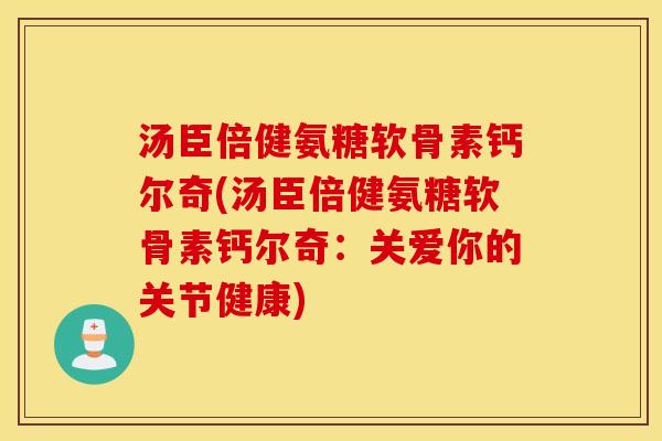 汤臣倍健氨糖软骨素钙尔奇(汤臣倍健氨糖软骨素钙尔奇：关爱你的关节健康)