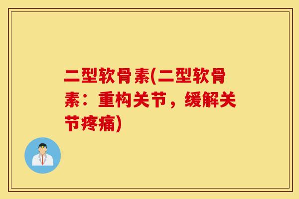 二型软骨素(二型软骨素：重构关节，缓解关节疼痛)