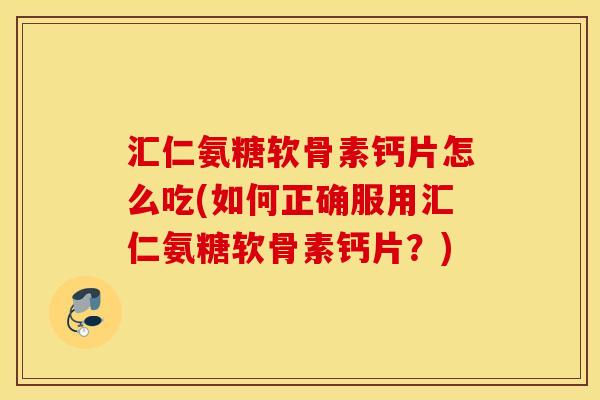 汇仁氨糖软骨素钙片怎么吃(如何正确服用汇仁氨糖软骨素钙片？)