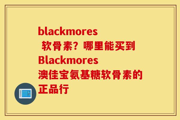 blackmores 软骨素？哪里能买到Blackmores澳佳宝氨基糖软骨素的正品行