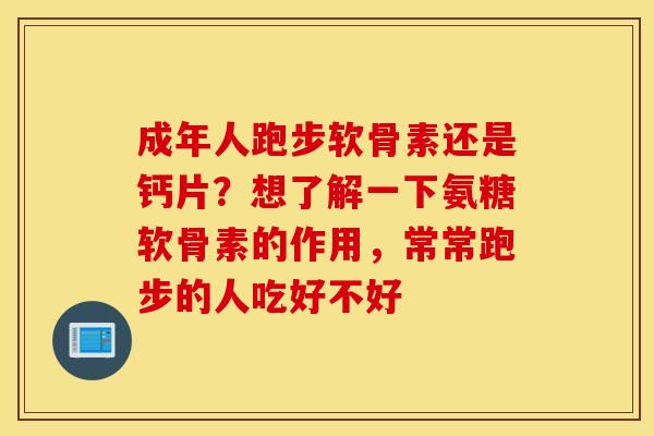 成年人跑步软骨素还是钙片？想了解一下氨糖软骨素的作用，常常跑步的人吃好不好