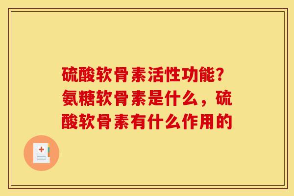 硫酸软骨素活性功能？氨糖软骨素是什么，硫酸软骨素有什么作用的