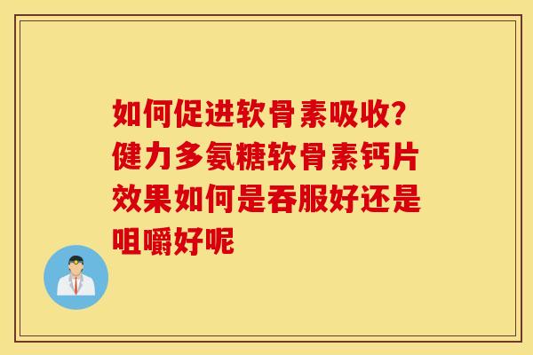 如何促进软骨素吸收？健力多氨糖软骨素钙片效果如何是吞服好还是咀嚼好呢