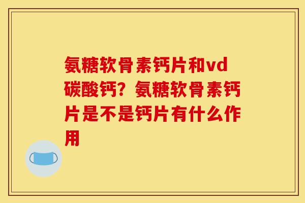 氨糖软骨素钙片和vd碳酸钙？氨糖软骨素钙片是不是钙片有什么作用