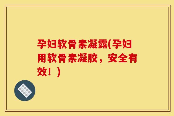 孕妇软骨素凝露(孕妇用软骨素凝胶，安全有效！)
