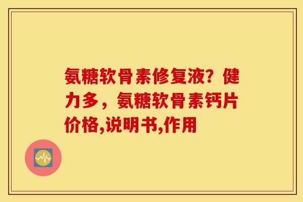 氨糖软骨素修复液？健力多，氨糖软骨素钙片价格,说明书,作用
