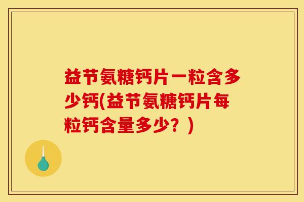 益节氨糖钙片一粒含多少钙(益节氨糖钙片每粒钙含量多少？)