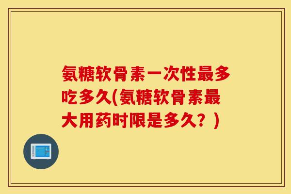 氨糖软骨素一次性最多吃多久(氨糖软骨素最大用药时限是多久？)