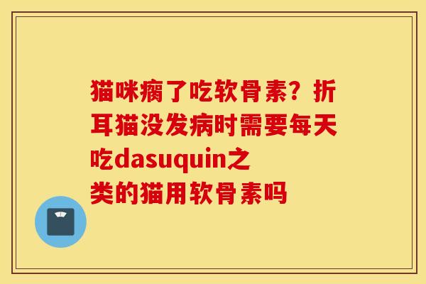 猫咪瘸了吃软骨素？折耳猫没发病时需要每天吃dasuquin之类的猫用软骨素吗