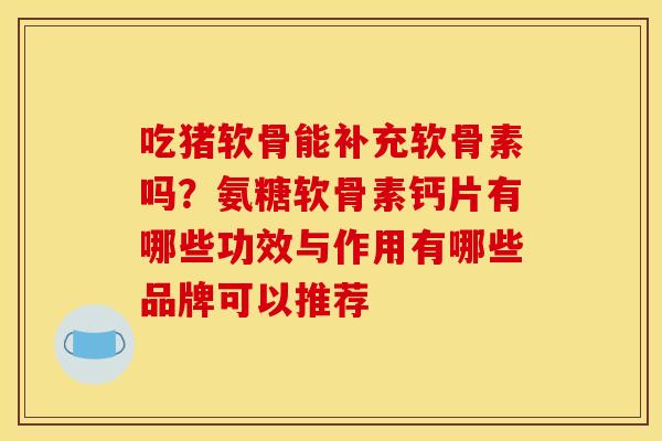 吃猪软骨能补充软骨素吗？氨糖软骨素钙片有哪些功效与作用有哪些品牌可以推荐