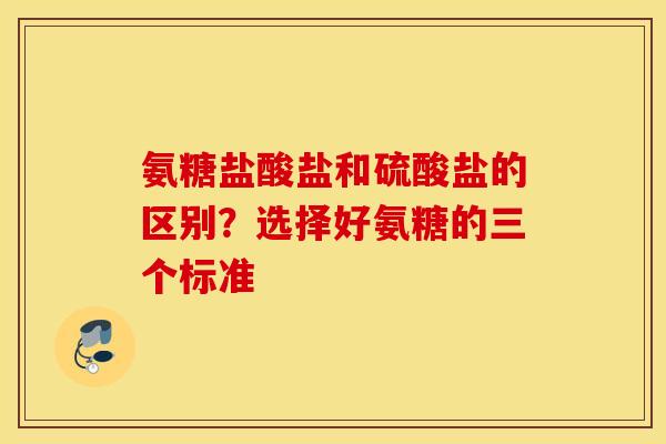 氨糖盐酸盐和硫酸盐的区别？选择好氨糖的三个标准