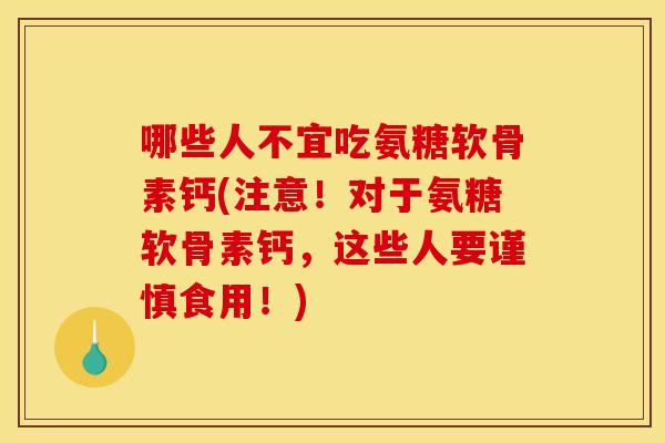 哪些人不宜吃氨糖软骨素钙(注意！对于氨糖软骨素钙，这些人要谨慎食用！)