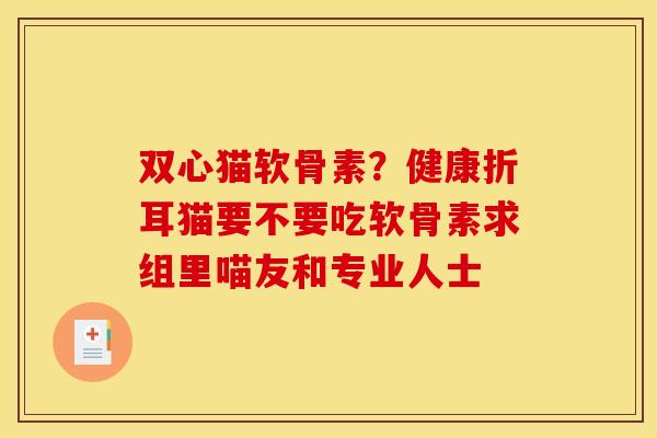 双心猫软骨素？健康折耳猫要不要吃软骨素求组里喵友和专业人士