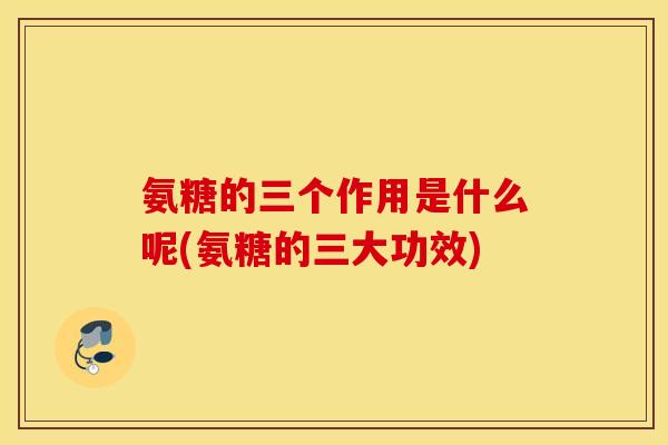 氨糖的三个作用是什么呢(氨糖的三大功效)