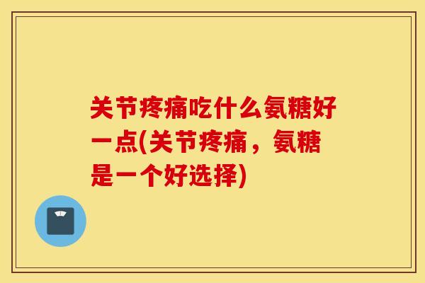 关节疼痛吃什么氨糖好一点(关节疼痛,氨糖是一个好选择) 关节疼痛吃什么氨糖好一点(关节疼痛,氨糖是一个好选择)