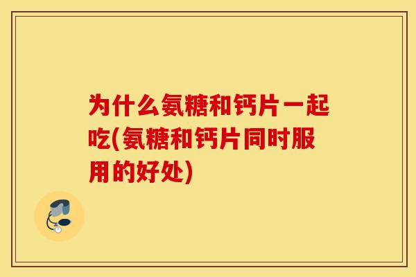 为什么氨糖和钙片一起吃(氨糖和钙片同时服用的好处)