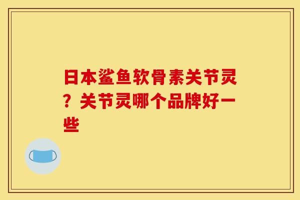 日本鲨鱼软骨素关节灵？关节灵哪个品牌好一些