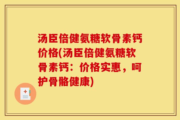 汤臣倍健氨糖软骨素钙价格(汤臣倍健氨糖软骨素钙：价格实惠，呵护骨骼健康)