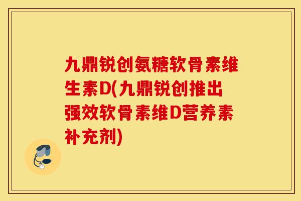 九鼎锐创氨糖软骨素维生素D(九鼎锐创推出强效软骨素维D营养素补充剂) 九鼎锐创氨糖软骨素维生素D(九鼎锐创推出强效软骨素维D营养素补充剂)