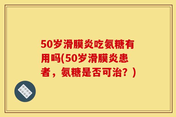 50岁滑膜炎吃氨糖有用吗(50岁滑膜炎患者，氨糖是否可治？)