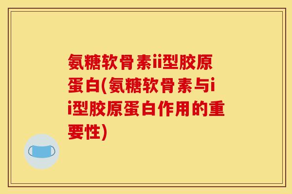 氨糖软骨素ii型胶原蛋白(氨糖软骨素与ii型胶原蛋白作用的重要性)