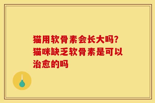 猫用软骨素会长大吗？猫咪缺乏软骨素是可以治愈的吗
