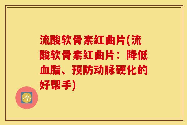 流酸软骨素红曲片(流酸软骨素红曲片：降低血脂、预防动脉硬化的好帮手)