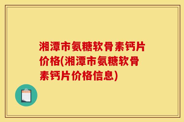 湘潭市氨糖软骨素钙片价格(湘潭市氨糖软骨素钙片价格信息)