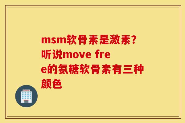 msm软骨素是激素？听说move free的氨糖软骨素有三种颜色