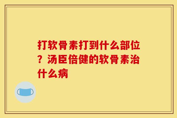 打软骨素打到什么部位？汤臣倍健的软骨素治什么病