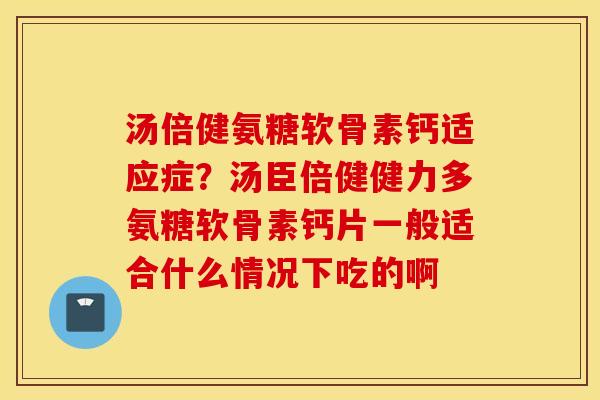 汤倍健氨糖软骨素钙适应症?汤臣倍健健力多氨糖软骨素钙片一般适合什么情况下吃的啊 汤倍健氨糖软骨素钙适应症?汤臣倍健健力多氨糖软骨素钙片一般适合什么情况下吃的啊