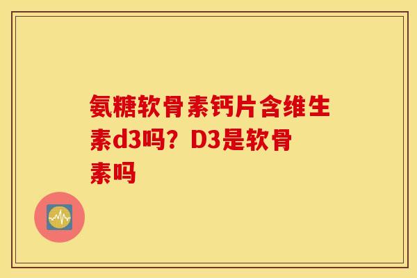氨糖软骨素钙片含维生素d3吗？D3是软骨素吗