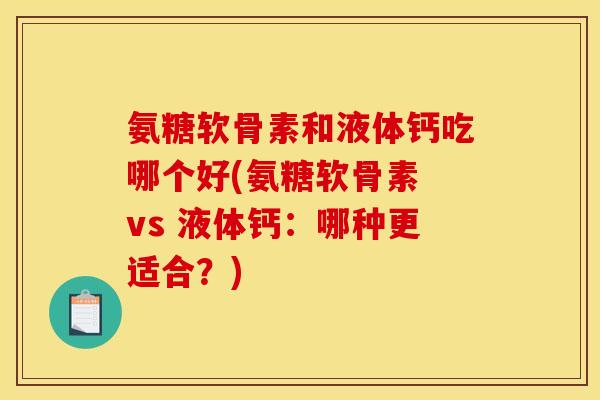 氨糖软骨素和液体钙吃哪个好(氨糖软骨素 vs 液体钙：哪种更适合？)