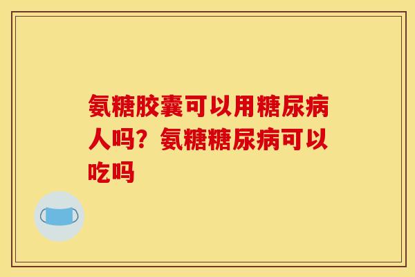 氨糖胶囊可以用糖尿病人吗？氨糖糖尿病可以吃吗