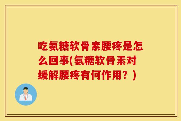 吃氨糖软骨素腰疼是怎么回事(氨糖软骨素对缓解腰疼有何作用？)