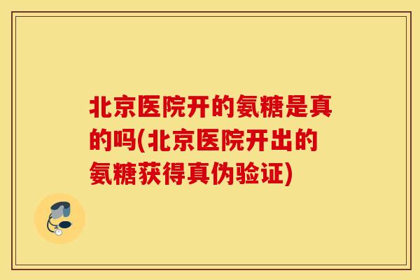 北京医院开的氨糖是真的吗(北京医院开出的氨糖获得真伪验证)