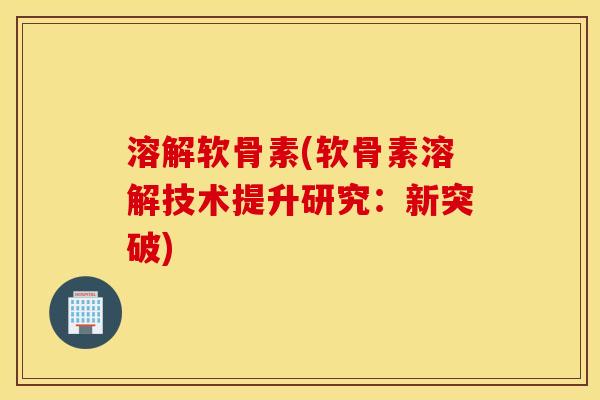 溶解软骨素(软骨素溶解技术提升研究：新突破)