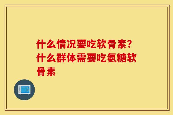 什么情况要吃软骨素？什么群体需要吃氨糖软骨素