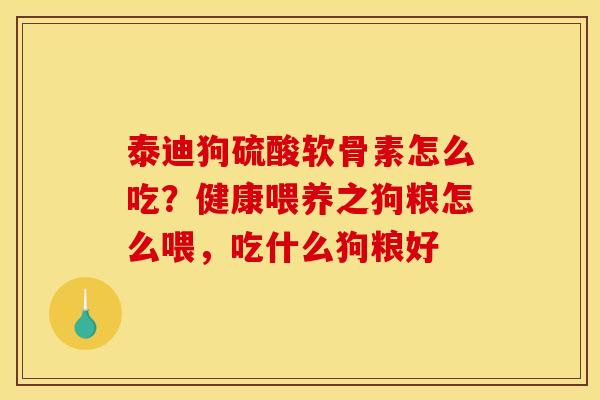 泰迪狗硫酸软骨素怎么吃？健康喂养之狗粮怎么喂，吃什么狗粮好