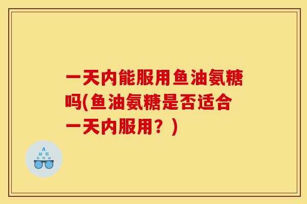 一天内能服用鱼油氨糖吗(鱼油氨糖是否适合一天内服用？)