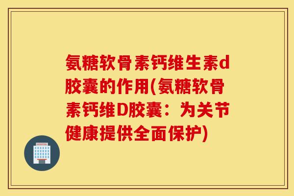 氨糖软骨素钙维生素d胶囊的作用(氨糖软骨素钙维D胶囊：为关节健康提供全面保护)