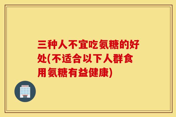 三种人不宜吃氨糖的好处(不适合以下人群食用氨糖有益健康) 三种人不宜吃氨糖的好处(不适合以下人群食用氨糖有益健康)