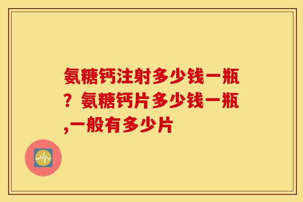 氨糖钙注射多少钱一瓶？氨糖钙片多少钱一瓶,一般有多少片