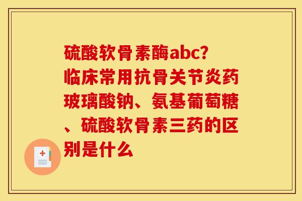 硫酸软骨素酶abc？临床常用抗骨关节炎药玻璃酸钠、氨基葡萄糖、硫酸软骨素三药的区别是什么