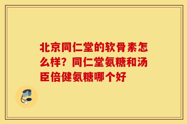 北京同仁堂的软骨素怎么样？同仁堂氨糖和汤臣倍健氨糖哪个好